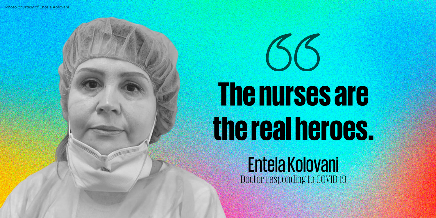“The nurses are the real heroes.” - Entela Kolovani, Doctor responding to COVID-19