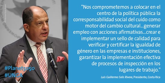 “Nos comprometemos a colocar en el centro de la política pública la corresponsabilidad social del cuido como motor del cambio cultural ... generar empleo con acciones afirmativas ... crear e implementar un sello de calidad para verificar y certificar la igualdad de género en las empresas e instituciones, garantizar la implementación efectiva de procesos de inspección en los lugares de trabajo.” –Luis Guillermo Solís Rivera, Presidente, Costa Rica (Foto: ONU Mujeres/Ryan Brown)