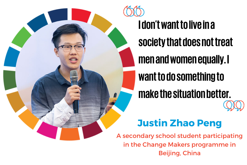 “I don’t want to live in a society that does not treat men and women equally. I want to do something to make the situation better.“  —Justin Zhao Peng, a secondary school student participating in the Change Makers programme in Beijing, China