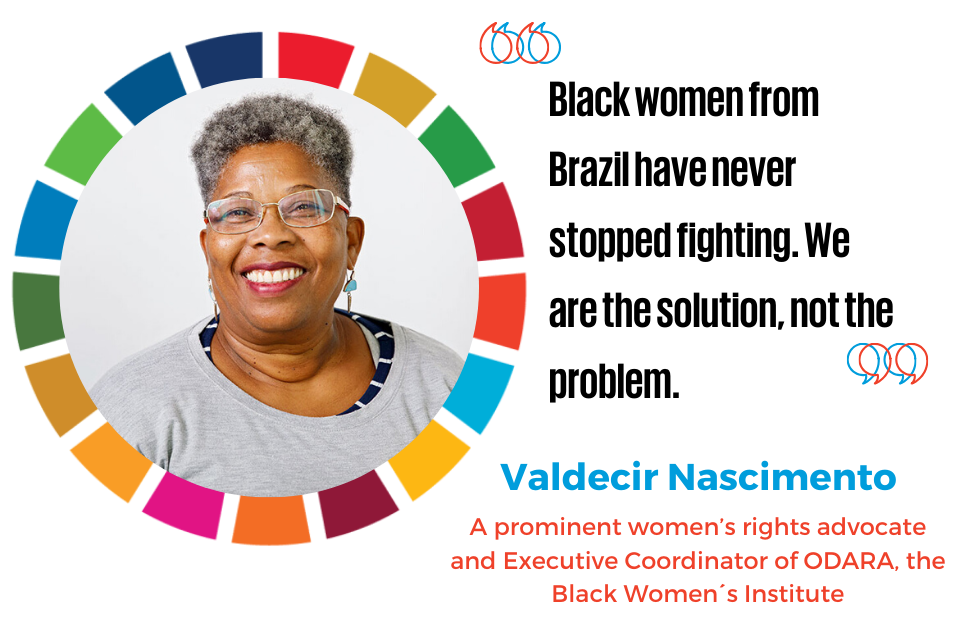 “Black women from Brazil have never stopped fighting. We are the solution, not the problem.“  —Valdecir Nascimento, a prominent women’s rights advocate and Executive Coordinator of ODARA, the Black Women´s Institute