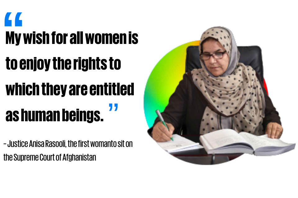 “My wish for all women is to enjoy the rights to which they are entitled as human beings.”       ~ Justice Anisa Rasooli, the first woman  to sit on the Supreme Court of Afghanistan