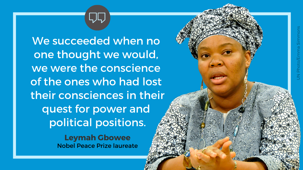 Leymah Gbowee: “We succeeded when no one thought we would, we were the conscience of the ones who had lost their consciences in their quest for power and political positions.”